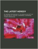 The Latest Heresy; Or, Modern Pretensions to the Miraculous Gifts of Healing and of Tongues, Condemned. [2 Sermons].