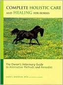 Complete Holistic Health Care and Healing for Horses: The Owner's Veterinary Guide to Alternative Methods and Remedies