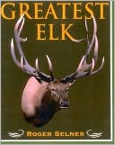 Greatest Elk: A Complete Historical and Illustrated Record of North America's Biggest Elk