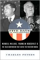 Five Days in Philadelphia: Wendell Willkie, Franklin Roosevelt and the 1940 Election That Saved the Western World