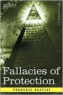 Fallacies Of Protection, Being The Sophismes Economiques Of Frederic Bastiat