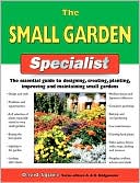 The Small Garden Specialist: The Essential Guide to Designing, Creating, Planting, Improving, and Maintaining Small Gardens