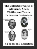 The Collective Works of Atkinson, Allen, Wattles and Towne: The Ultimate New Thought Collection