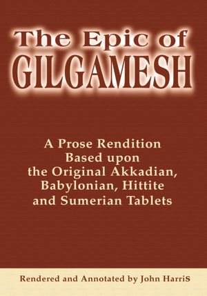 The Epic of Gilgamesh: A Prose Rendition Based upon the Original Akkadian, Babylonian, Hittite and Sumerian Tablets