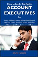 How to Land a Top-Paying Account executives Job: Your Complete Guide to Opportunities, Resumes and Cover Letters, Interviews, Salaries, Promotions, What to Expect From Recruiters and More