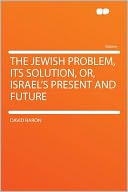 The Jewish Problem, Its Solution, Or, Israel's Present and Future