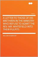 A Letter to Those of His Brethren in the Ministry Who Refuse to Admit the Rev. Mr. Whitefield Into Their Pulpits