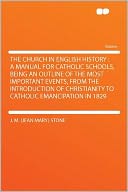 The Church in English History: a Manual for Catholic Schools, Being an Outline of the Most Important Events, From the Introduction of Christianity to Catholic Emancipation in 1829