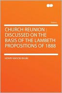 Church Reunion: Discussed on the Basis of the Lambeth Propositions of 1888