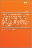The Pioneer Mothers of America; a Record of the More Notable Women of the Early Days of the Country, and Particularly of the Colonial and Revolutionary Periods, by Harry Clinton Green and Mary Wolcott Green Volume 1