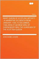 Mary Queen of Scots in Captivity: a Narrative of Events From January, 1569, to December, 1584, Whilst George Earl of Shrewsbury Was the Guardian of the Scottish Queen
