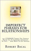 ImPerfect Phrases for Relationships: 101 COMMON Things You Should Never Say to Someone Important to You... and What to Say Instead