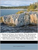 From Cottage To Castle: The Boyhood, Youth, Manhood, Private And Public Career Of Gutenberg, And The Story Of His Invention, The Art Of Printing...