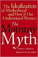 The Mommy Myth: The Idealization of Motherhood and How It Has Undermined Women