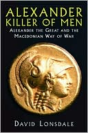 Alexander the Great, Killer of Men: History's Greatest Conqueror and The Macedonian Art of War