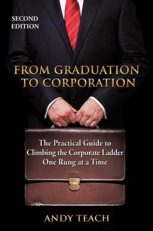 From Graduation to Corporation: The Practical Guide to Climbing the Corporate Ladder One Rung at a Time