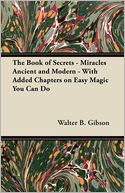 The Book of Secrets - Miracles Ancient and Modern - With Added Chapters on Easy Magic You Can Do