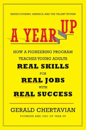 A A Year Up: How A Pioneering Program Teaches Young Adults Real Skills For Real Jobs With Real Success
