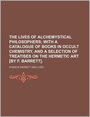 The Lives of Alchemystical Philosophers; With a Catalogue of Books in Occult Chemistry, and a Selection of Treatises on the Hermetic Art [By F. Barrett].