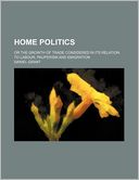 Home politics; or The growth of trade considered in its relation to labour, pauperism and emigration