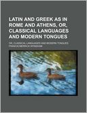 Latin and Greek as in Rome and Athens, Or, Classical Languages and Modern Tongues; Or, Classical Languages and Modern Tongues