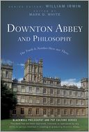 Downton Abbey and Philosophy: The Truth Is Neither Here Nor There