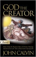 God the Creator: Book 1 From the Magnum Opus of Christian Theology, Institutes of the Christian Religion