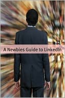 A Newbies Guide to LinkedIn: Tips, Tricks and Insider Hints for Using LinkedIn