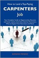 How to Land a Top-Paying Carpenters Job: Your Complete Guide to Opportunities, Resumes and Cover Letters, Interviews, Salaries, Promotions, What to Expect From Recruiters and More