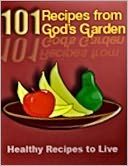 101 Recipes from God's Garden: Healthy Recipes to Live