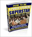 How to be a Public Speaking Superstar: Dazzle and Influence Your Audience with Your Public Speaking Prowess!