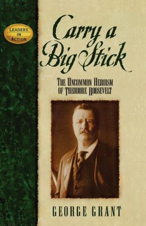 Carry a Big Stick: The Uncommon Heroism of Theodore Roosevelt