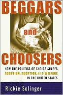 download Beggars and Choosers : How the Politics of Choice Shapes Adoption, Abortion, and Welfare in the United States book