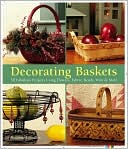 Decorating Baskets: 50 Fabulous Projects Using Flowers, Fabric, Beads, Wire & More