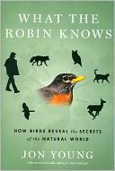 What the Robin Knows: How Birds Reveal the Secrets of the Natural World