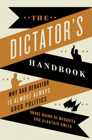 The Dictator's Handbook: Why Bad Behavior is Almost Always Good Politics
