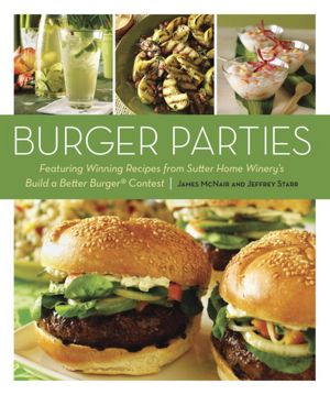 Burger Parties: Recipes from Sutter Home Winery's Build a Better Burger Contest