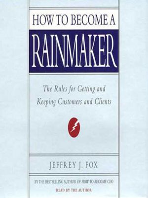 How to Become a Rainmaker: The Rules for Getting and Keeping Customers and Clients