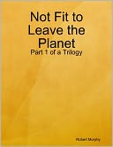 Not Fit to Leave the Planet: Part 1 of a Trilogy