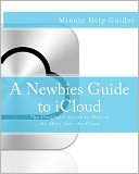 A Newbies Guide to ICloud: The Unofficial Guide to Making the Move into the Cloud