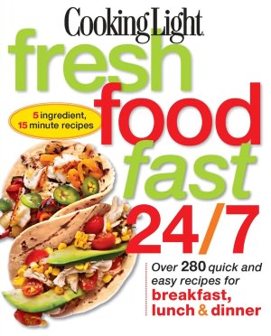 Cooking Light Fresh Food Fast 24/7: 5 Ingredient, 15 minute recipes