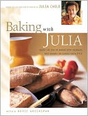 Baking with Julia: Sift, Knead, Flute, Flour and Savor the Joys of Baking with America's Best...