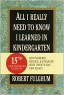 All I Really Need to Know I Learned in Kindergarten: Fifteenth Anniversary Edition Reconsidered, Revised, & Expanded With Twenty-Five New Essays