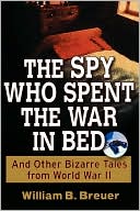 The Spy Who Spent the War in Bed: And Other Bizarre Tales from World War II