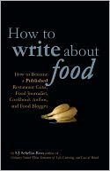 How to Write about Food How to Become a Published Restaurant Critic, Food Journalist, Cookbook Author, and Food Blogger