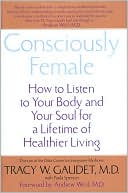 Consciously Female: How to Listen to Your Body and Your Soul for a Lifetime of Healthier Living