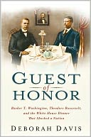 Guest of Honor: Booker T. Washington, Theodore Roosevelt, and the White House Dinner That Shocked a Nation