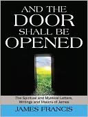 And the Door Shall be Opened: The Spiritual and Mystical Letters, Writings and Visions of James