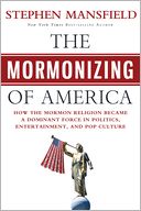 The Mormonizing of America: How the Mormon Religion Became a Dominant Force in Politics, Entertainment, and Pop Culture