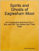 Spirits and Ghosts of Eaglesham Moor: An Unexpected Adventure for a Boy and His Two Sisters and Their Dogs